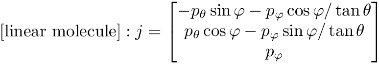 \[     [\textrm{linear molecule}]: j = \begin{bmatrix}
       - p_\theta \sin \varphi - p_\varphi \cos \varphi / \tan \theta \\
       p_\theta \cos \varphi - p_\varphi \sin \varphi / \tan \theta \\
       p_\varphi
     \end{bmatrix} 
\]
