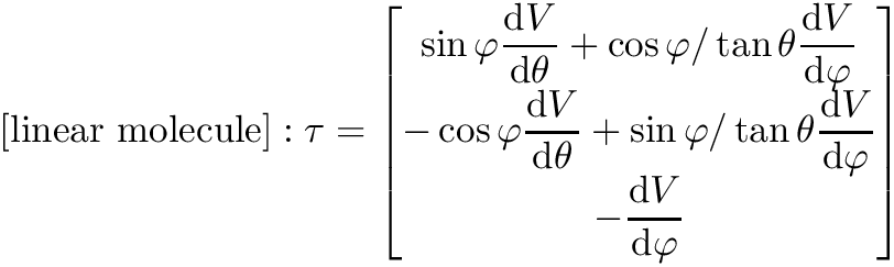 \[    [\textrm{linear molecule}]: \tau = \begin{bmatrix}
         \displaystyle \sin \varphi \frac{\diff{V}}{\diff{\theta}} + \cos \varphi / \tan \theta \frac{\diff{V}}{\diff{\varphi}} \\
         \displaystyle -\cos \varphi \frac{\diff{V}}{\diff{\theta}} + \sin \varphi / \tan \theta \frac{\diff{V}}{\diff{\varphi}} \\
         \displaystyle -\frac{\diff{V}}{\diff{\varphi}}
     \end{bmatrix}
\]
