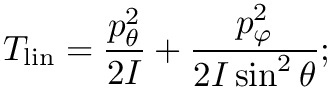 \[    T_\textrm{lin} = \frac{p_\theta^2}{2 I} + \frac{p_\varphi^2}{2 I \sin^2 \theta};
\]